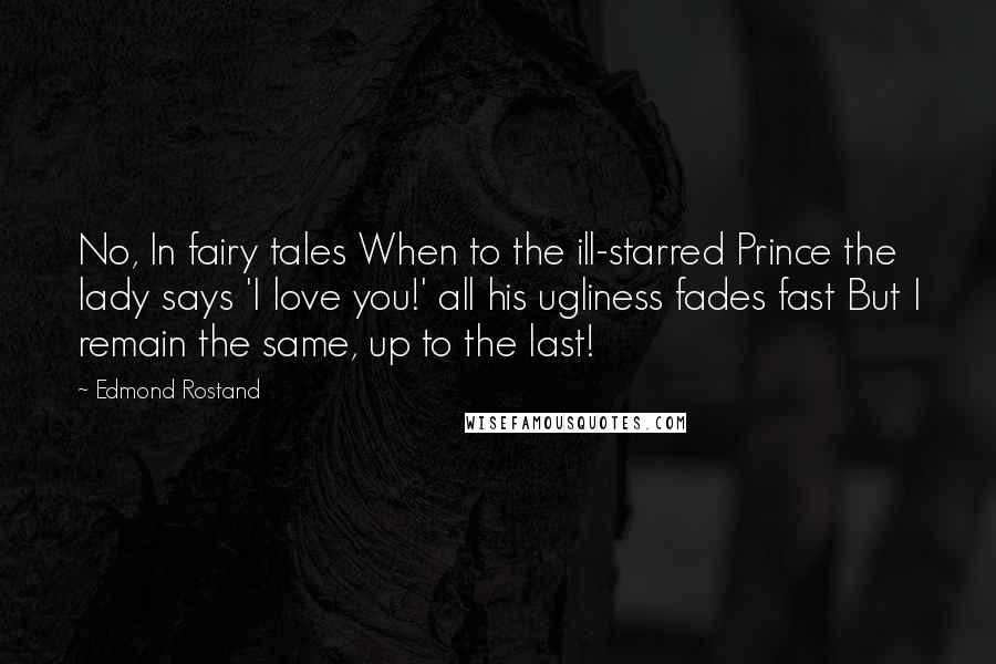 Edmond Rostand Quotes: No, In fairy tales When to the ill-starred Prince the lady says 'I love you!' all his ugliness fades fast But I remain the same, up to the last!