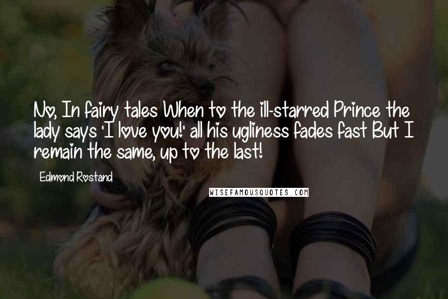 Edmond Rostand Quotes: No, In fairy tales When to the ill-starred Prince the lady says 'I love you!' all his ugliness fades fast But I remain the same, up to the last!