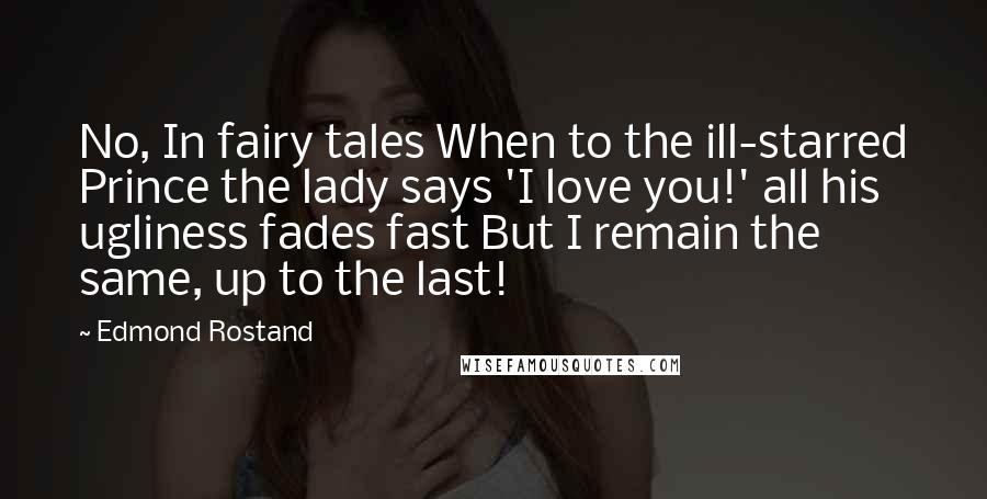 Edmond Rostand Quotes: No, In fairy tales When to the ill-starred Prince the lady says 'I love you!' all his ugliness fades fast But I remain the same, up to the last!