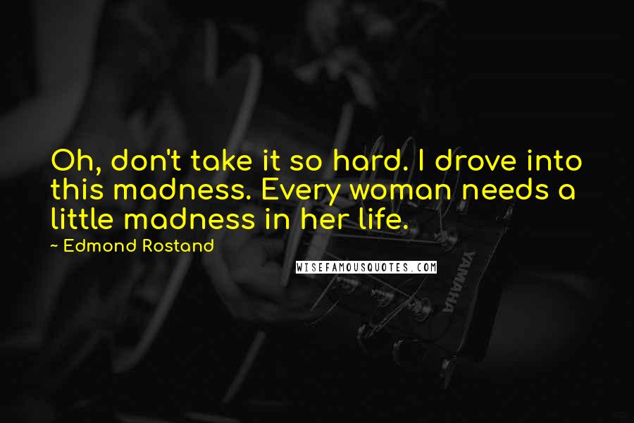 Edmond Rostand Quotes: Oh, don't take it so hard. I drove into this madness. Every woman needs a little madness in her life.