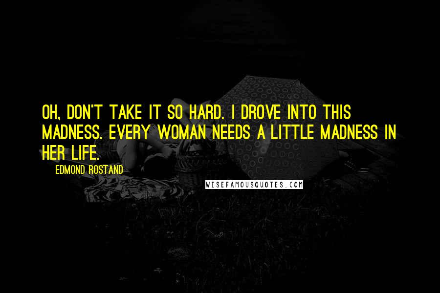 Edmond Rostand Quotes: Oh, don't take it so hard. I drove into this madness. Every woman needs a little madness in her life.