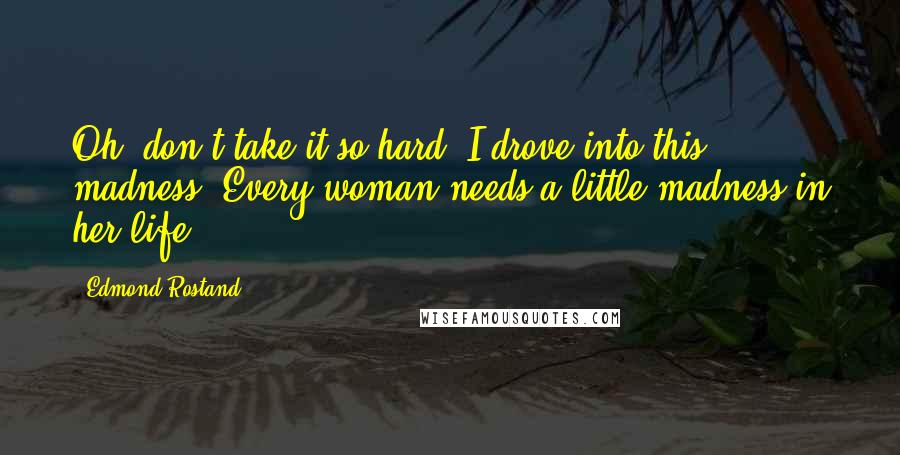 Edmond Rostand Quotes: Oh, don't take it so hard. I drove into this madness. Every woman needs a little madness in her life.