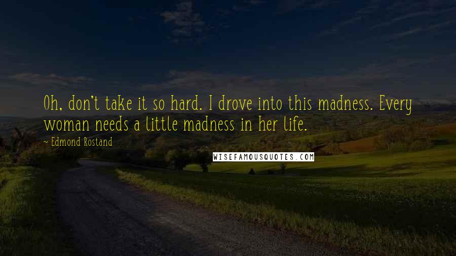 Edmond Rostand Quotes: Oh, don't take it so hard. I drove into this madness. Every woman needs a little madness in her life.