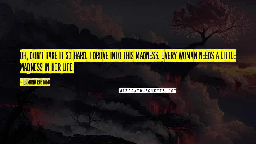 Edmond Rostand Quotes: Oh, don't take it so hard. I drove into this madness. Every woman needs a little madness in her life.