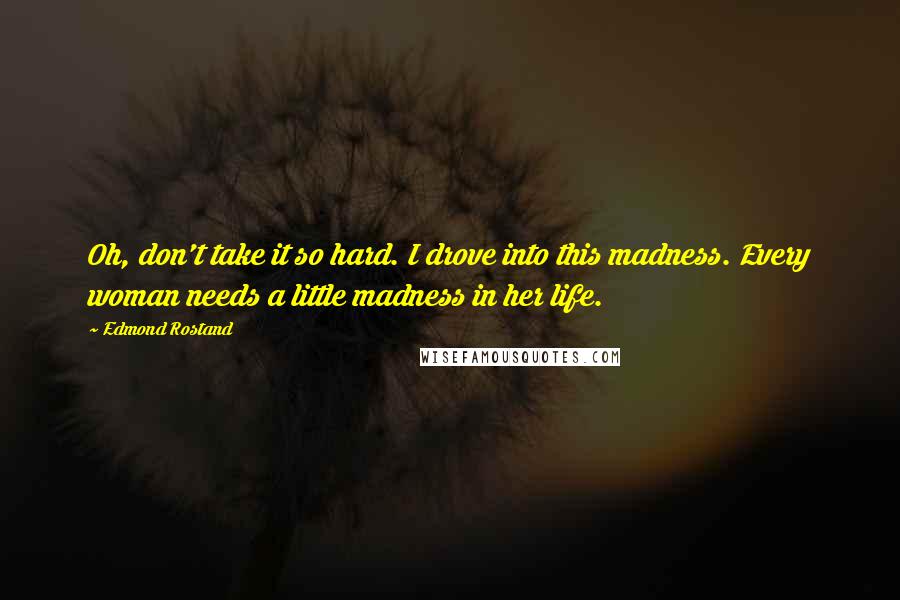 Edmond Rostand Quotes: Oh, don't take it so hard. I drove into this madness. Every woman needs a little madness in her life.