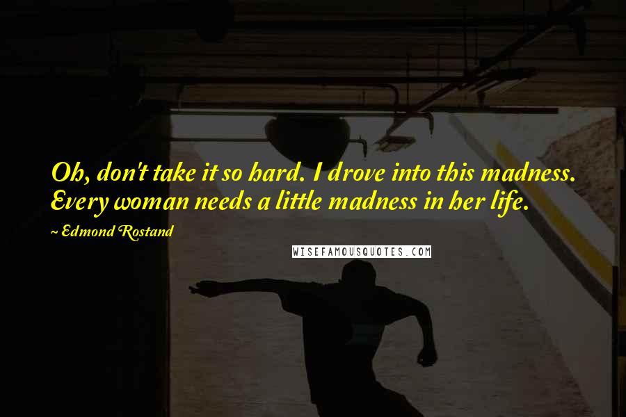 Edmond Rostand Quotes: Oh, don't take it so hard. I drove into this madness. Every woman needs a little madness in her life.