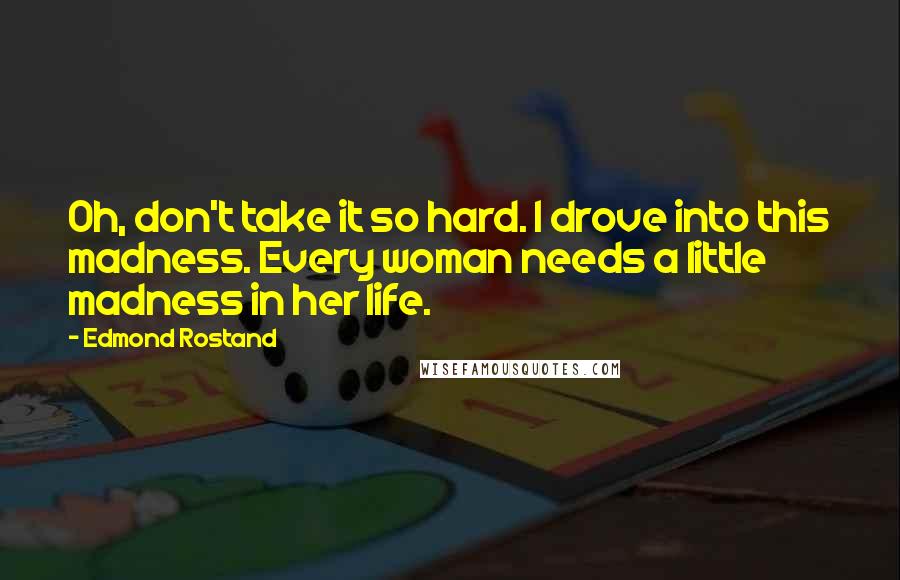 Edmond Rostand Quotes: Oh, don't take it so hard. I drove into this madness. Every woman needs a little madness in her life.