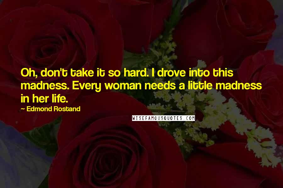Edmond Rostand Quotes: Oh, don't take it so hard. I drove into this madness. Every woman needs a little madness in her life.