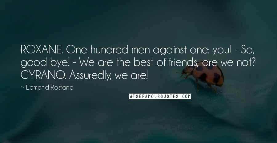 Edmond Rostand Quotes: ROXANE. One hundred men against one: you! - So, good bye! - We are the best of friends, are we not? CYRANO. Assuredly, we are!