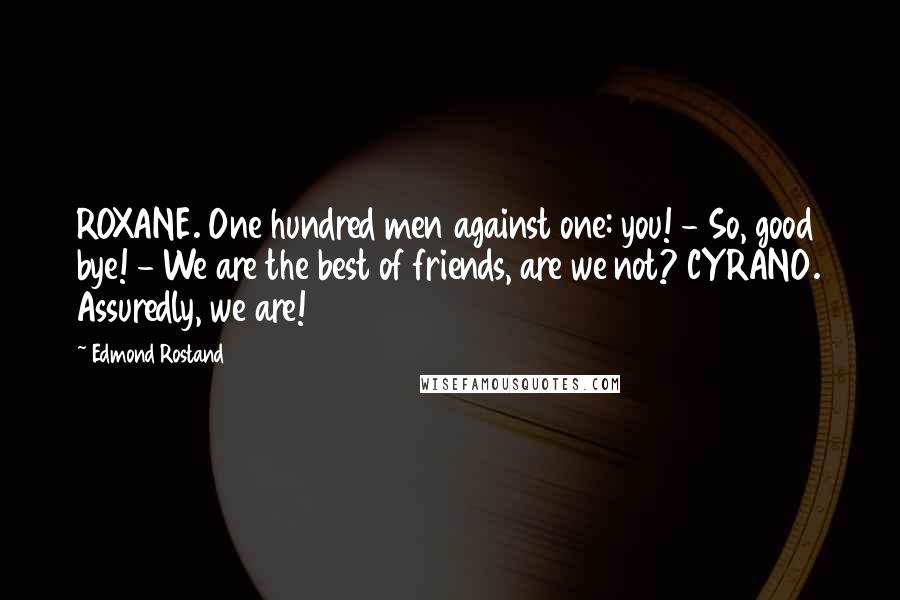 Edmond Rostand Quotes: ROXANE. One hundred men against one: you! - So, good bye! - We are the best of friends, are we not? CYRANO. Assuredly, we are!
