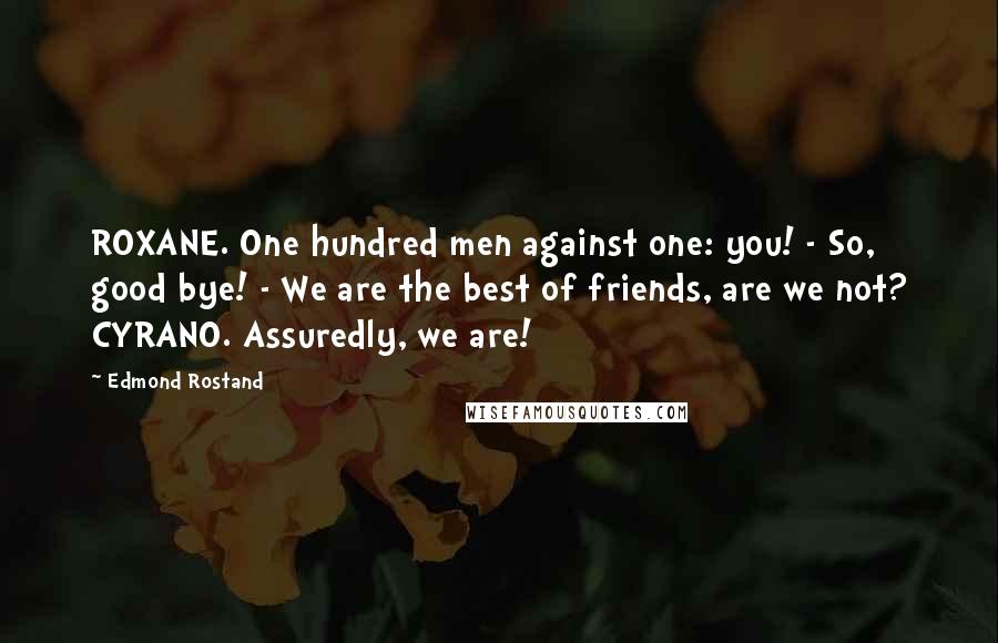 Edmond Rostand Quotes: ROXANE. One hundred men against one: you! - So, good bye! - We are the best of friends, are we not? CYRANO. Assuredly, we are!