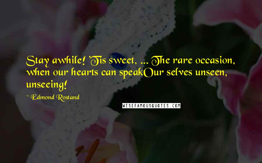 Edmond Rostand Quotes: Stay awhile! 'Tis sweet, ... The rare occasion, when our hearts can speakOur selves unseen, unseeing!