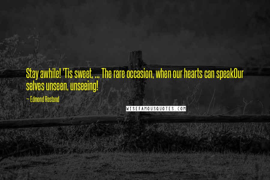 Edmond Rostand Quotes: Stay awhile! 'Tis sweet, ... The rare occasion, when our hearts can speakOur selves unseen, unseeing!