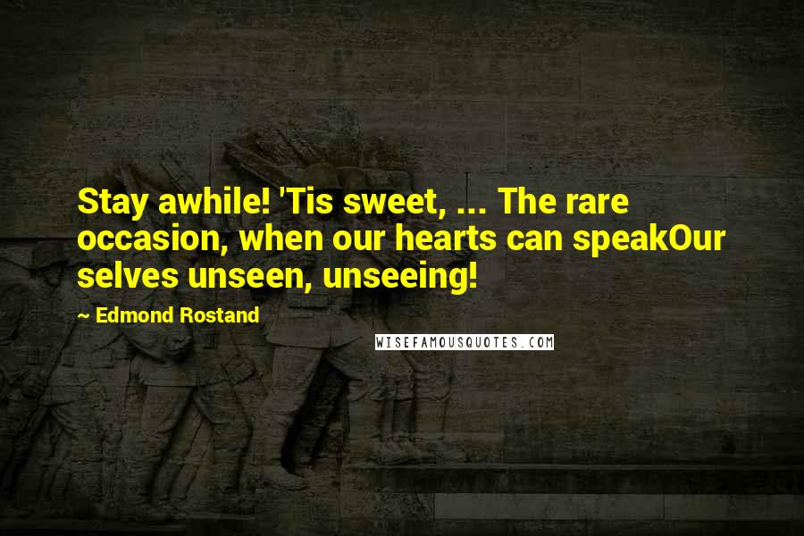 Edmond Rostand Quotes: Stay awhile! 'Tis sweet, ... The rare occasion, when our hearts can speakOur selves unseen, unseeing!