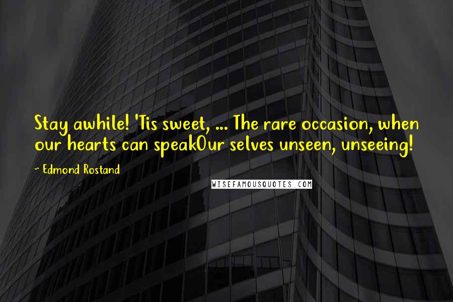 Edmond Rostand Quotes: Stay awhile! 'Tis sweet, ... The rare occasion, when our hearts can speakOur selves unseen, unseeing!