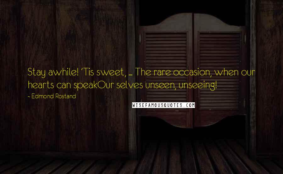 Edmond Rostand Quotes: Stay awhile! 'Tis sweet, ... The rare occasion, when our hearts can speakOur selves unseen, unseeing!