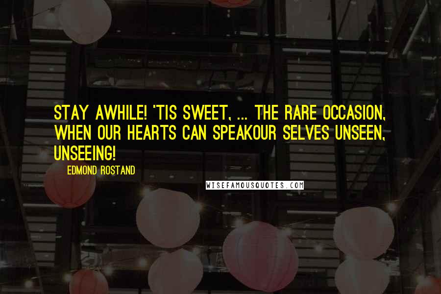 Edmond Rostand Quotes: Stay awhile! 'Tis sweet, ... The rare occasion, when our hearts can speakOur selves unseen, unseeing!