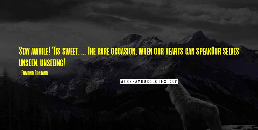 Edmond Rostand Quotes: Stay awhile! 'Tis sweet, ... The rare occasion, when our hearts can speakOur selves unseen, unseeing!