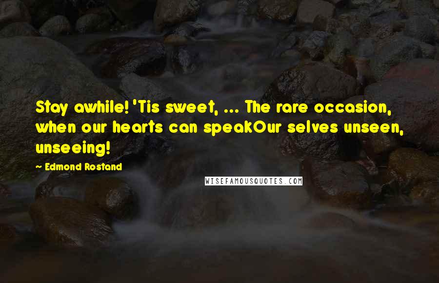 Edmond Rostand Quotes: Stay awhile! 'Tis sweet, ... The rare occasion, when our hearts can speakOur selves unseen, unseeing!