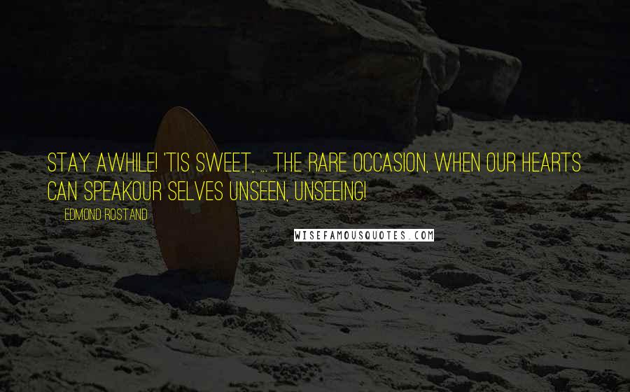 Edmond Rostand Quotes: Stay awhile! 'Tis sweet, ... The rare occasion, when our hearts can speakOur selves unseen, unseeing!