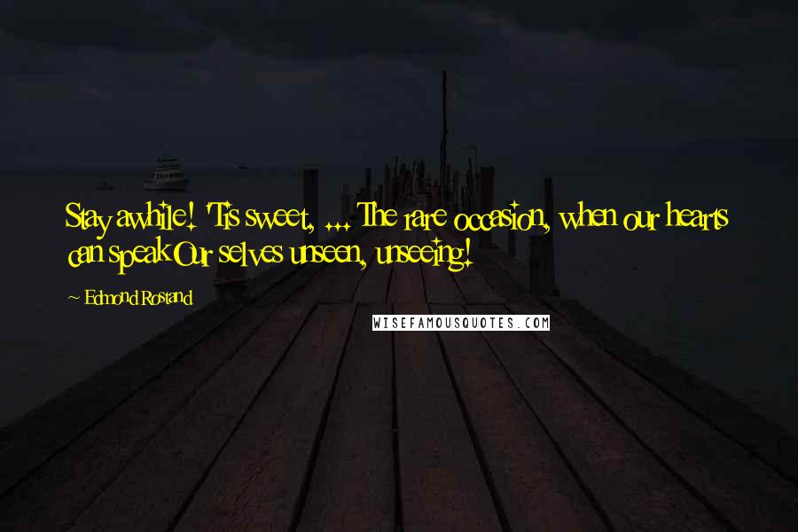 Edmond Rostand Quotes: Stay awhile! 'Tis sweet, ... The rare occasion, when our hearts can speakOur selves unseen, unseeing!