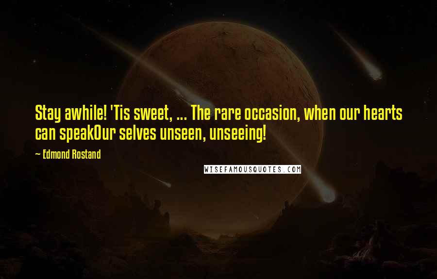 Edmond Rostand Quotes: Stay awhile! 'Tis sweet, ... The rare occasion, when our hearts can speakOur selves unseen, unseeing!