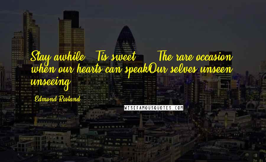 Edmond Rostand Quotes: Stay awhile! 'Tis sweet, ... The rare occasion, when our hearts can speakOur selves unseen, unseeing!