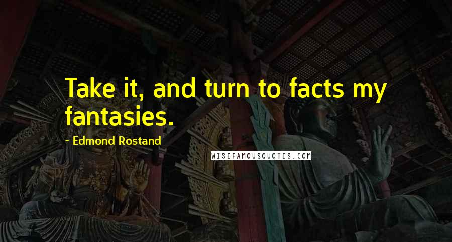 Edmond Rostand Quotes: Take it, and turn to facts my fantasies.