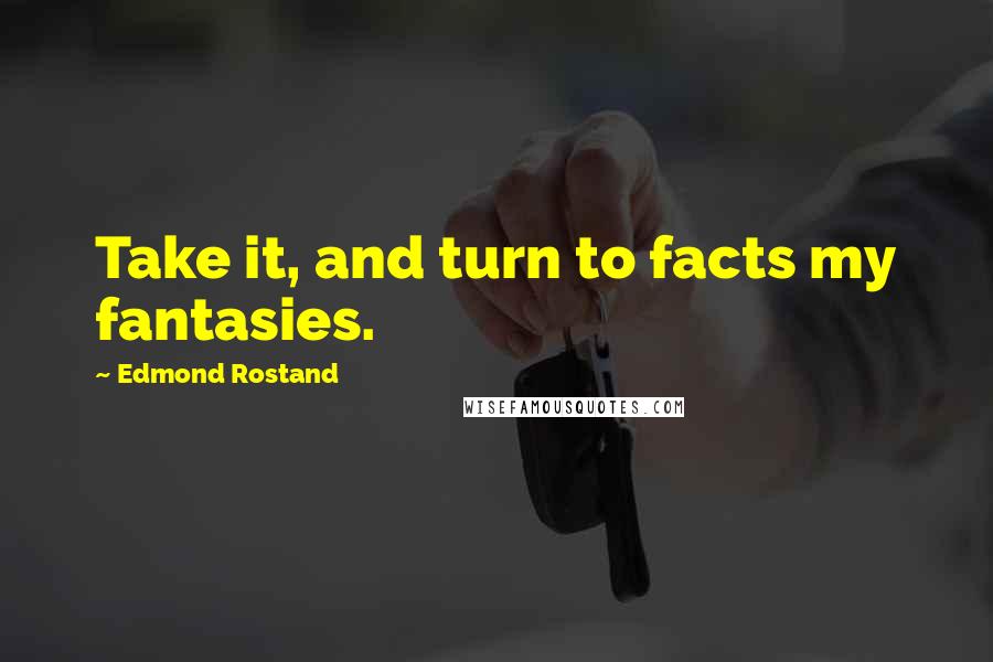 Edmond Rostand Quotes: Take it, and turn to facts my fantasies.