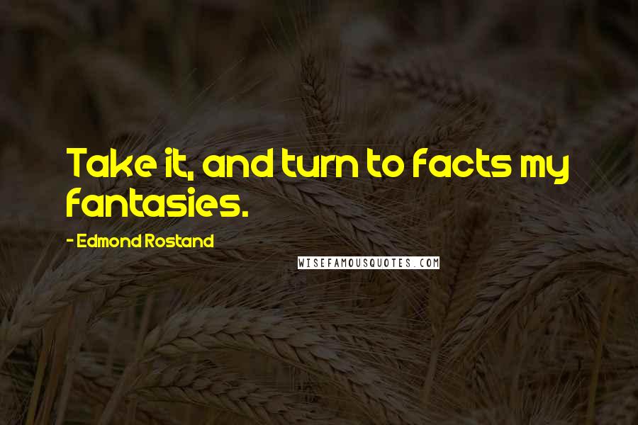 Edmond Rostand Quotes: Take it, and turn to facts my fantasies.