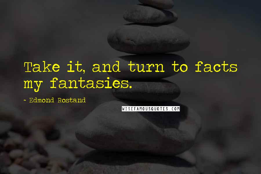 Edmond Rostand Quotes: Take it, and turn to facts my fantasies.