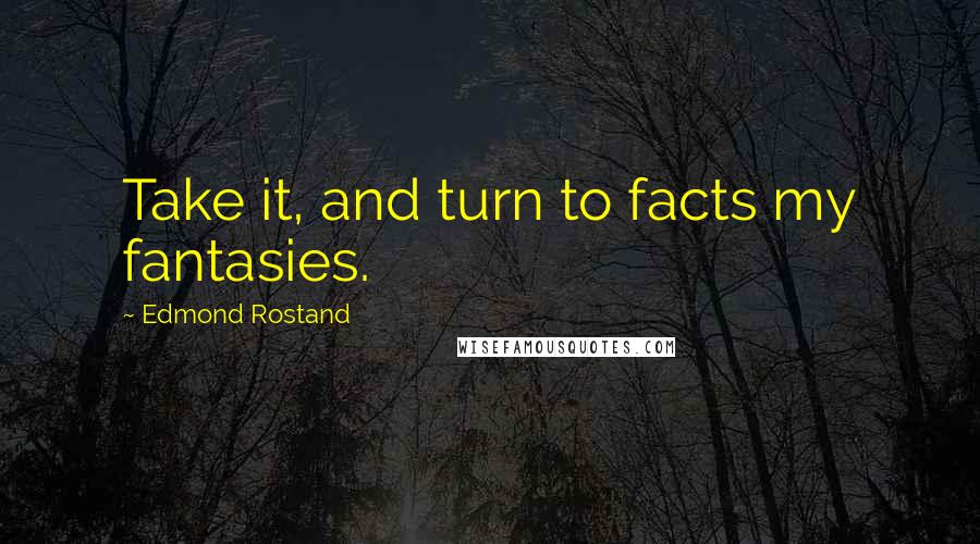 Edmond Rostand Quotes: Take it, and turn to facts my fantasies.