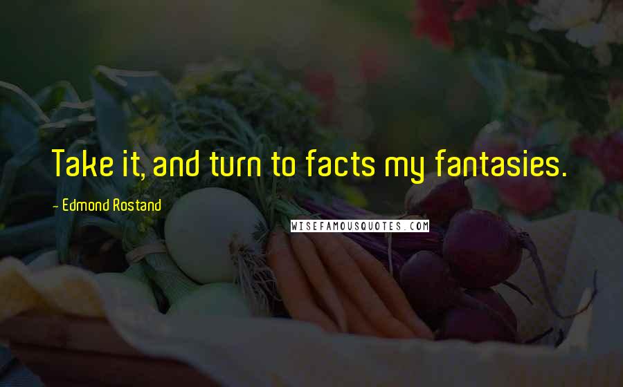 Edmond Rostand Quotes: Take it, and turn to facts my fantasies.