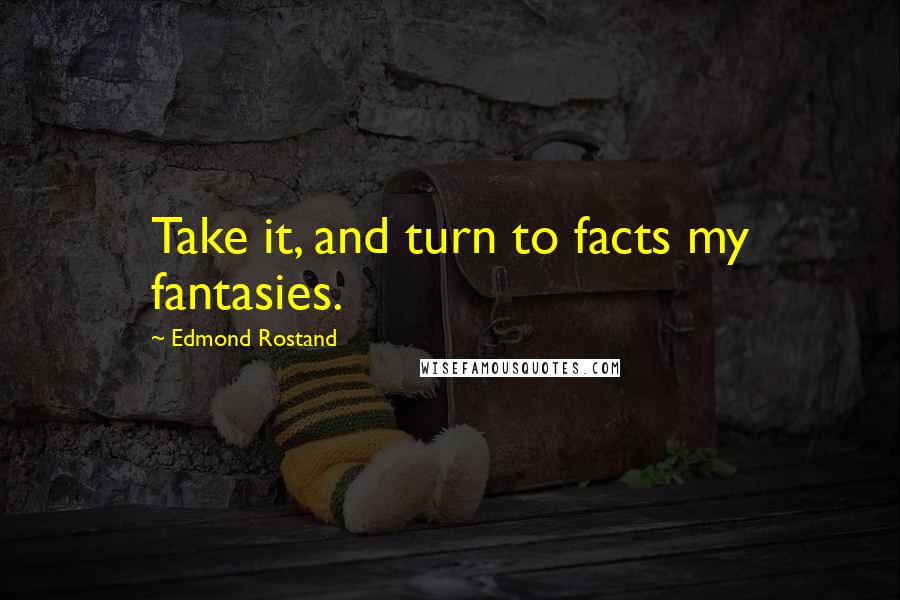 Edmond Rostand Quotes: Take it, and turn to facts my fantasies.