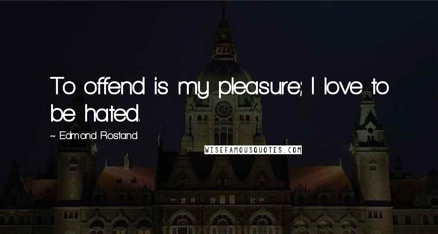 Edmond Rostand Quotes: To offend is my pleasure; I love to be hated.