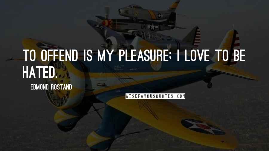 Edmond Rostand Quotes: To offend is my pleasure; I love to be hated.