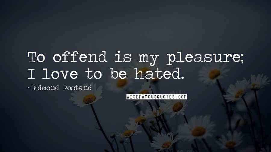 Edmond Rostand Quotes: To offend is my pleasure; I love to be hated.