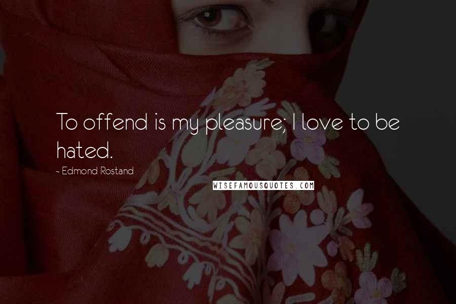 Edmond Rostand Quotes: To offend is my pleasure; I love to be hated.