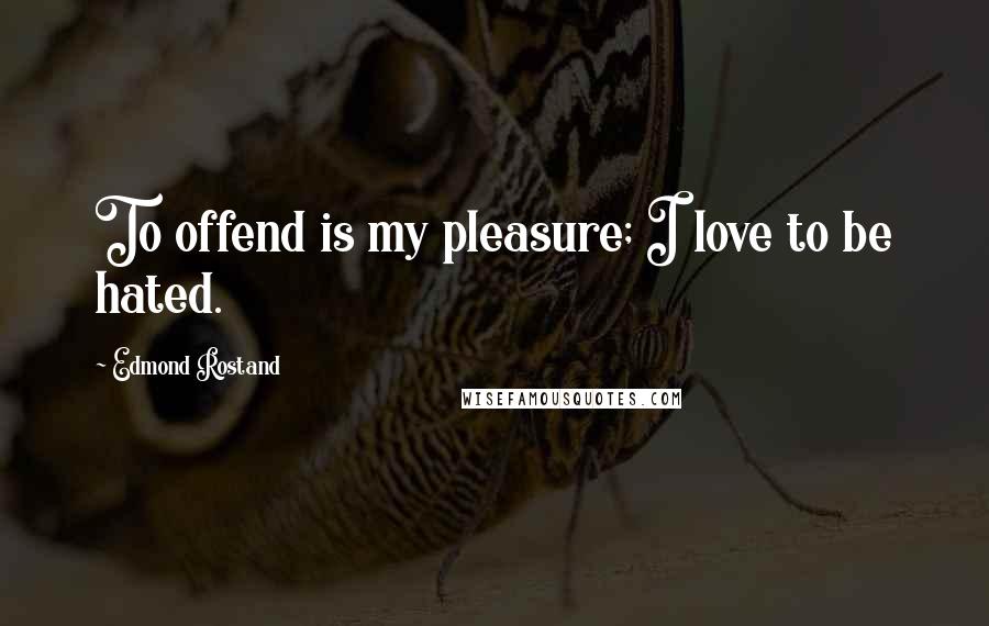 Edmond Rostand Quotes: To offend is my pleasure; I love to be hated.