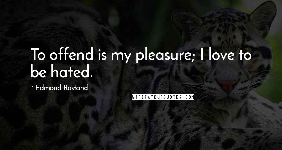 Edmond Rostand Quotes: To offend is my pleasure; I love to be hated.