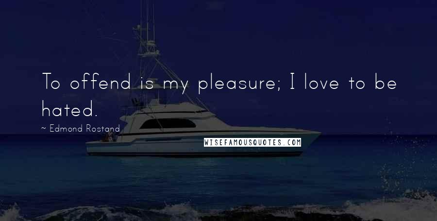 Edmond Rostand Quotes: To offend is my pleasure; I love to be hated.