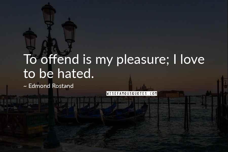 Edmond Rostand Quotes: To offend is my pleasure; I love to be hated.