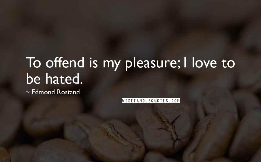 Edmond Rostand Quotes: To offend is my pleasure; I love to be hated.