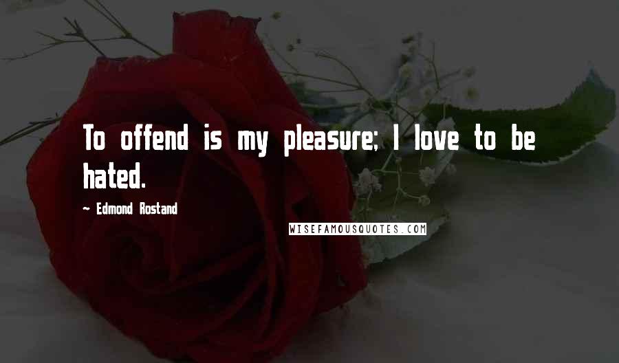 Edmond Rostand Quotes: To offend is my pleasure; I love to be hated.