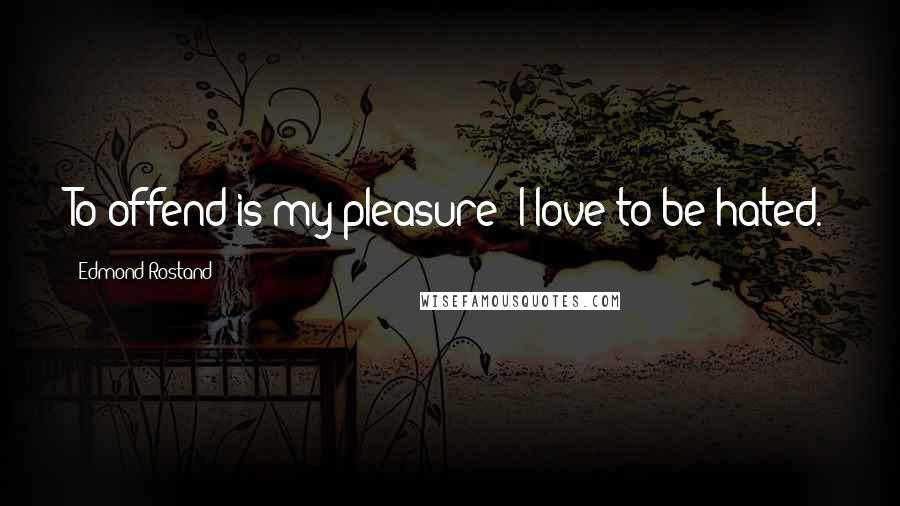 Edmond Rostand Quotes: To offend is my pleasure; I love to be hated.