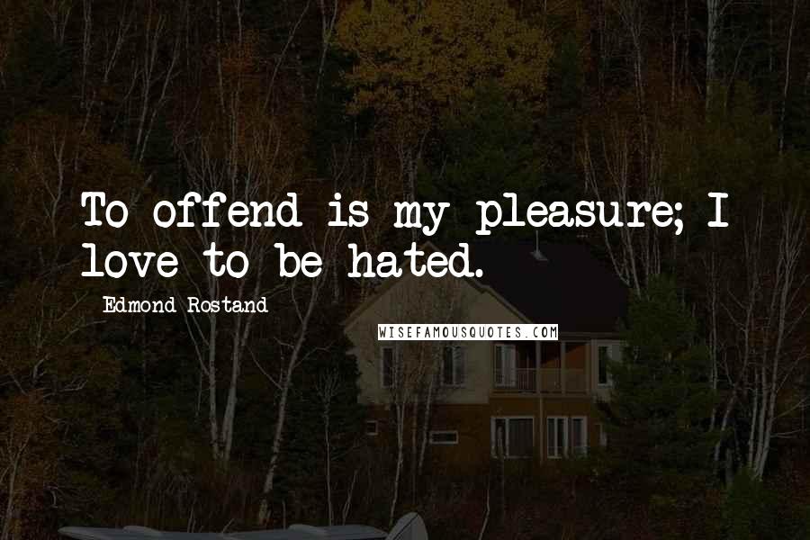 Edmond Rostand Quotes: To offend is my pleasure; I love to be hated.