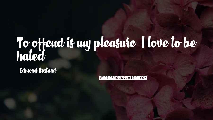 Edmond Rostand Quotes: To offend is my pleasure; I love to be hated.
