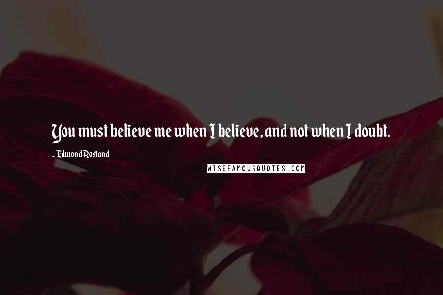 Edmond Rostand Quotes: You must believe me when I believe, and not when I doubt.