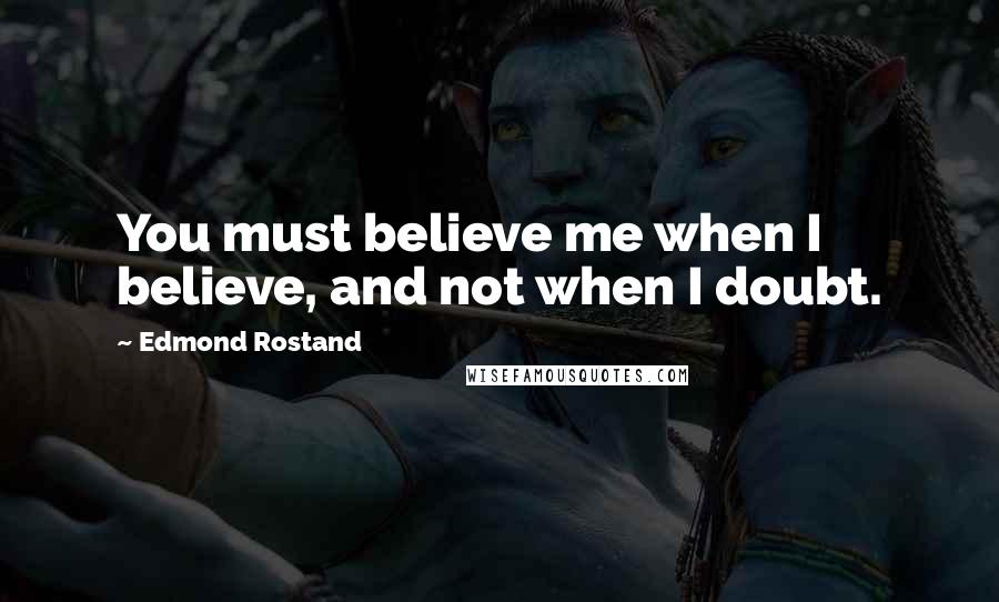 Edmond Rostand Quotes: You must believe me when I believe, and not when I doubt.