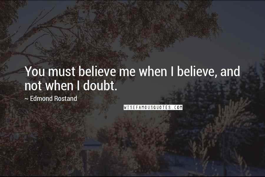 Edmond Rostand Quotes: You must believe me when I believe, and not when I doubt.